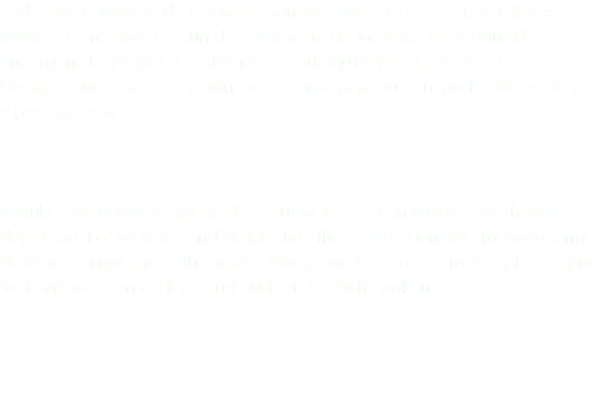 Todos los servicios de Inkpress son maquilados en nuestros talleres en México. Contamos con un departamento de logística y distribución que se encargan de preparar entregas en cualquier parte del mundo. Siempre buscamos la opción más optima para su transportación en tiempo y presupuesto. All Inkpress services are made in our workshops in Mexico. We have a department of logistics and distribution that are responsible for preparing deliveries anywhere in the world. Always we look for the most optimal option for transportation on time and budget. English spoken. 