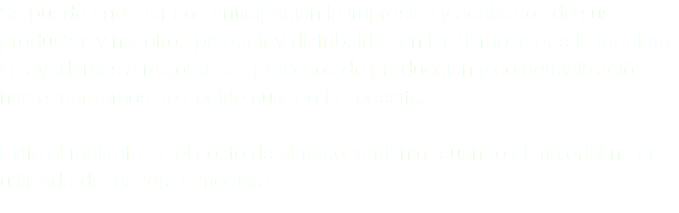 Se puede agendar con anticipación la impresión y acabados de sus productos y nosotros producir y distribuirlos en los tiempos que lo requiera. Le ayudamos a mejorar sus procesos de producción y comercialización, nos encargamos de decirle cuándo lo necesita. Evite el maltrato o el costo de almacenamiento cuando el material no es utilizado de manera inmediata.